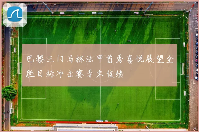 巴黎三门马林法甲首秀喜悦展望全胜目标冲击赛季末佳绩
