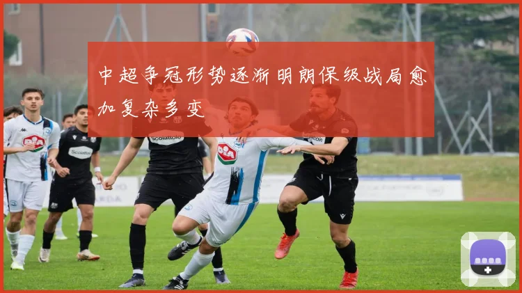 中超争冠形势逐渐明朗保级战局愈加复杂多变
