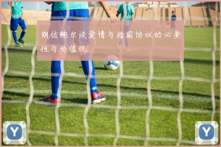 朗佐鲍尔谈爱情与婚前协议的必要性与价值观