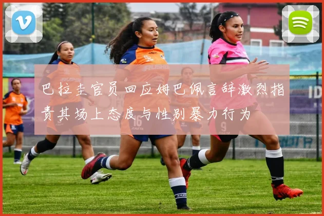 巴拉圭官员回应姆巴佩言辞激烈指责其场上态度与性别暴力行为