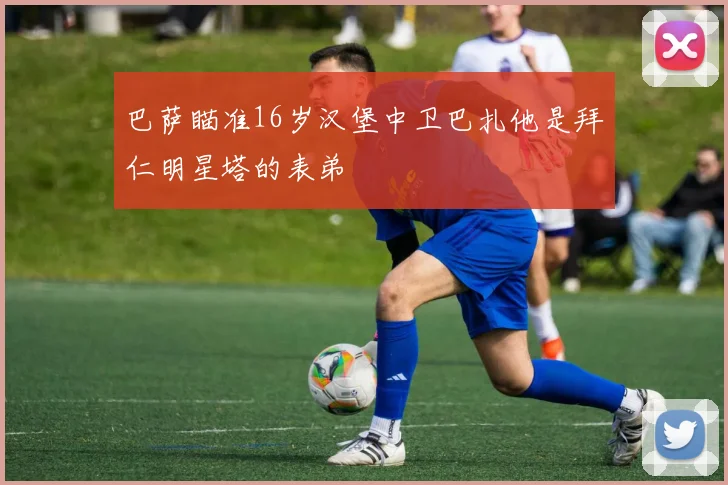 巴萨瞄准16岁汉堡中卫巴扎他是拜仁明星塔的表弟
