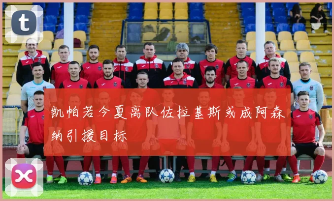 凯帕若今夏离队佐拉基斯或成阿森纳引援目标