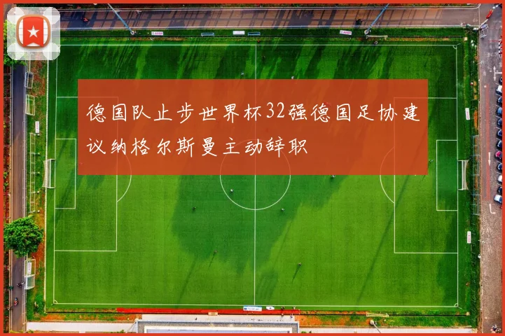 德国队止步世界杯32强德国足协建议纳格尔斯曼主动辞职