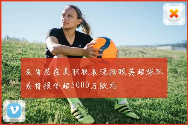 麦肯尼在美职联表现抢眼英超球队或将报价超5000万欧元