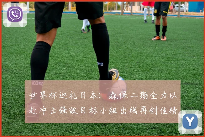 世界杯巡礼日本：森保二期全力以赴冲击强敌目标小组出线再创佳绩