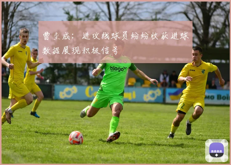 曹圭成：进攻线球员纷纷收获进球数据展现积极信号
