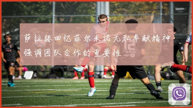 萨拉赫回忆菲尔米诺无私奉献精神强调团队合作的重要性