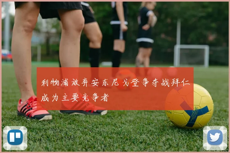 利物浦放弃安东尼戈登争夺战拜仁成为主要竞争者