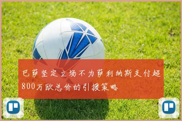 巴萨坚定立场不为萨利纳斯支付超800万欧总价的引援策略