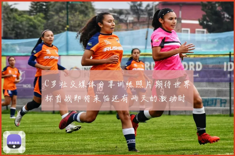 C罗社交媒体分享训练照片期待世界杯首战即将来临还有两天的激动时刻