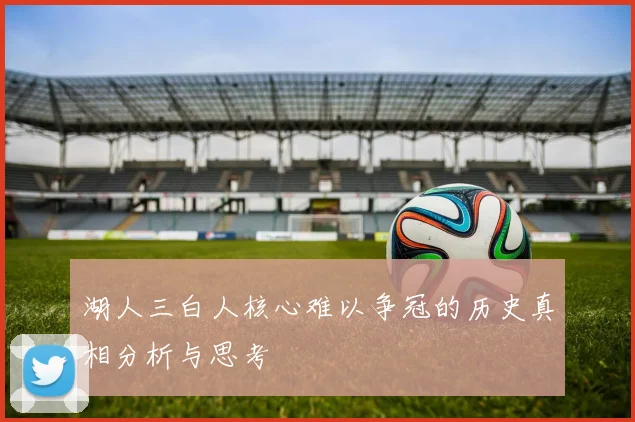 湖人三白人核心难以争冠的历史真相分析与思考