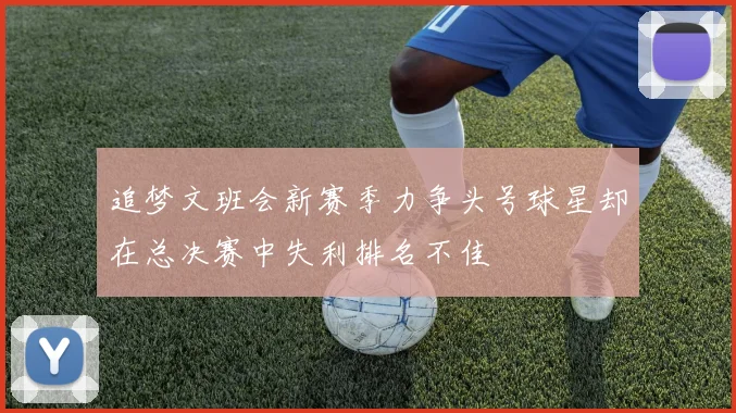追梦文班会新赛季力争头号球星却在总决赛中失利排名不佳
