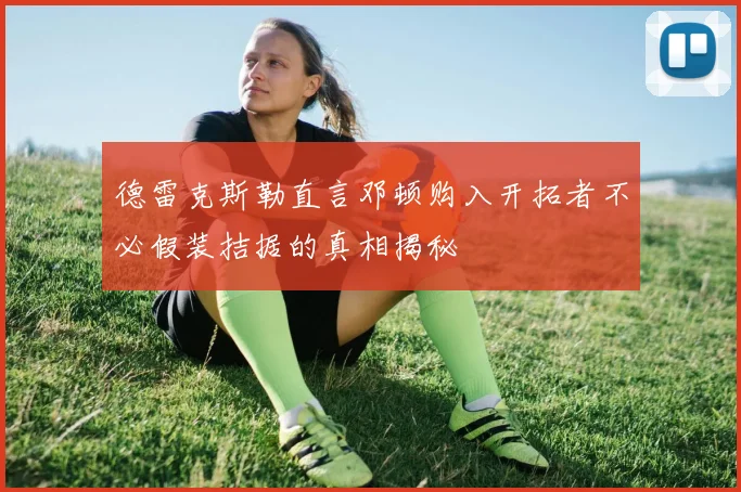 德雷克斯勒直言邓顿购入开拓者不必假装拮据的真相揭秘
